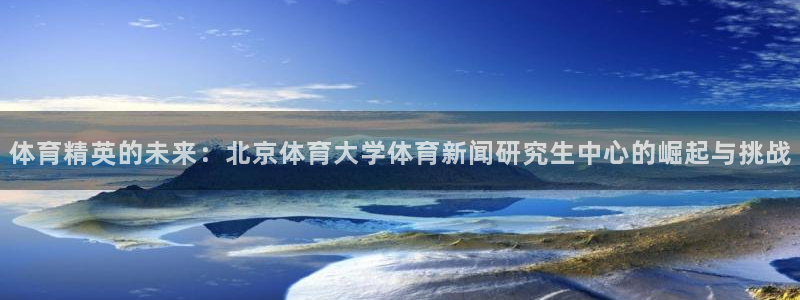 体育精英的未来：北京体育大学体育新闻研究生中心的崛起与挑战