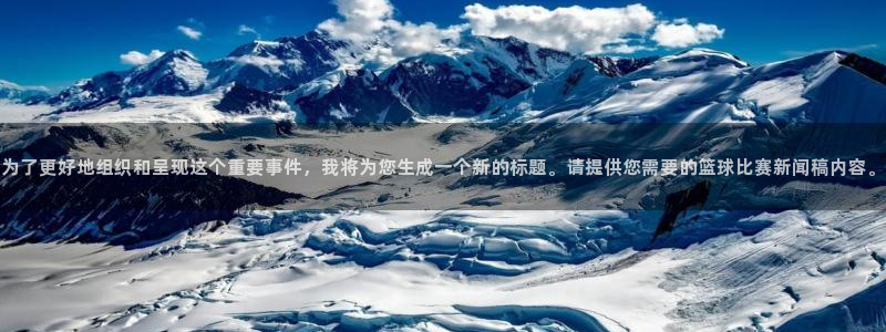 为了更好地组织和呈现这个重要事件，我将为您生成一个新的标题。请提供您需要的篮球比赛新闻稿内容。