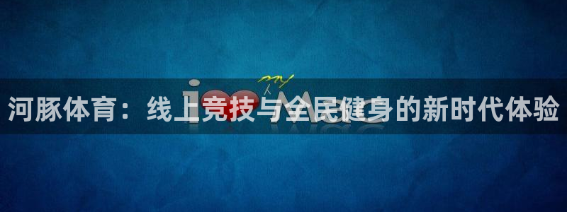河豚体育：线上竞技与全民健身的新时代体验
