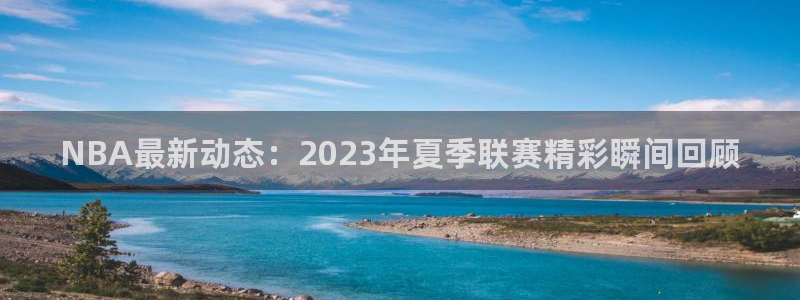 NBA最新动态：2023年夏季联赛精彩瞬间回顾
