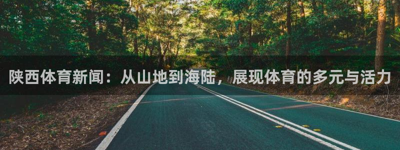陕西体育新闻：从山地到海陆，展现体育的多元与活力