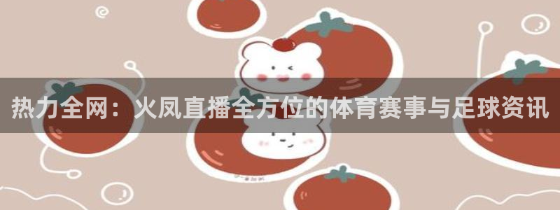热力全网：火凤直播全方位的体育赛事与足球资讯