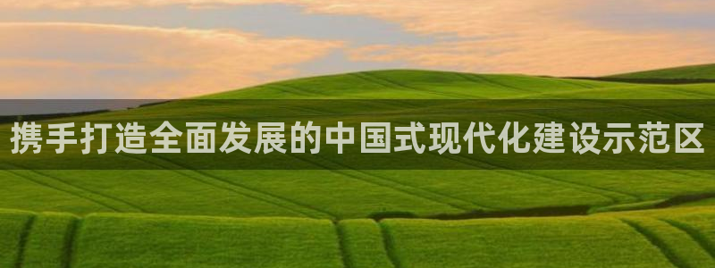 携手打造全面发展的中国式现代化建设示范区