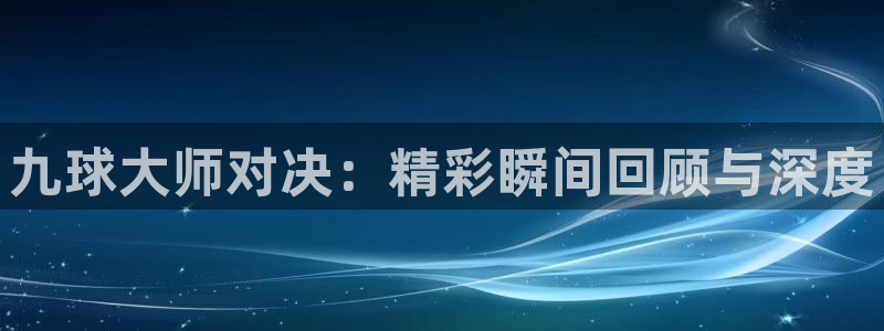 九球大师对决：精彩瞬间回顾与深度
