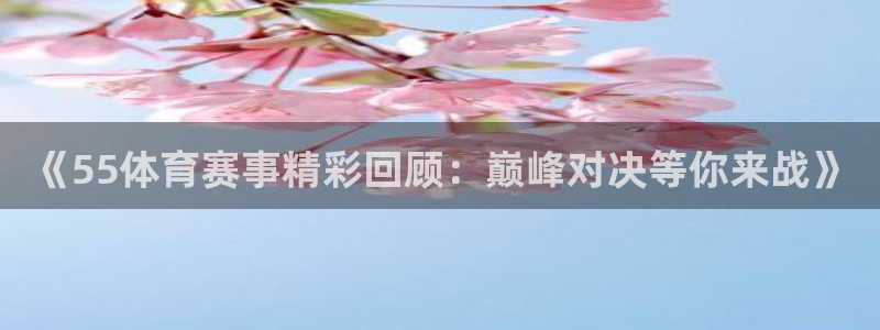 《55体育赛事精彩回顾：巅峰对决等你来战》