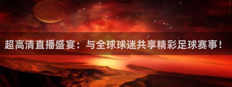 超高清直播盛宴：与全球球迷共享精彩足球赛事！
