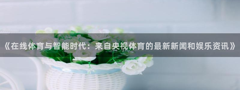 《在线体育与智能时代：来自央视体育的最新新闻和娱乐资讯》