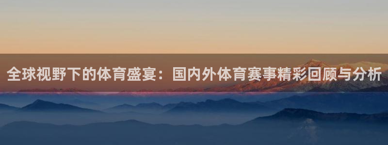 全球视野下的体育盛宴：国内外体育赛事精彩回顾与分析