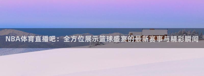 NBA体育直播吧：全方位展示篮球盛宴的最新赛事与精彩瞬间