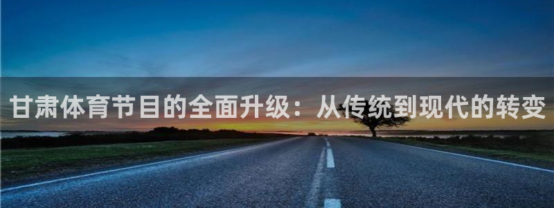 甘肃体育节目的全面升级：从传统到现代的转变