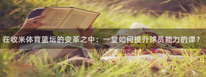 在收米体育篮坛的变革之中：一堂如何提升球员能力的课？